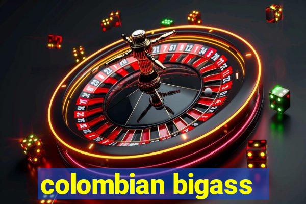 colombian bigass